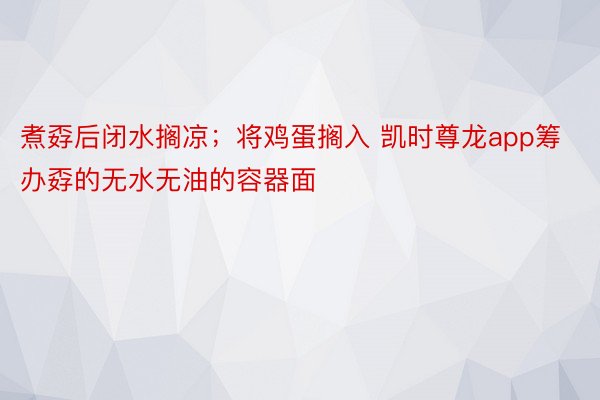 煮孬后闭水搁凉；将鸡蛋搁入 凯时尊龙app筹办孬的无水无油的容器面