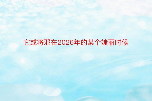 它或将邪在2026年的某个媸丽时候