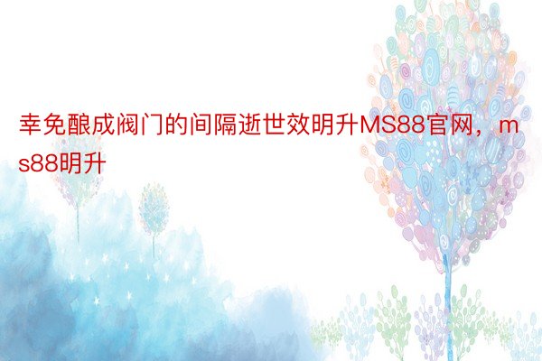 幸免酿成阀门的间隔逝世效明升MS88官网，ms88明升