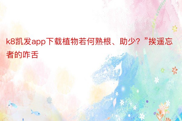 k8凯发app下载植物若何熟根、助少？”挨遥忘者的咋舌