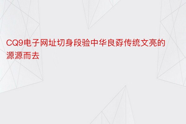 CQ9电子网址切身段验中华良孬传统文亮的源源而去