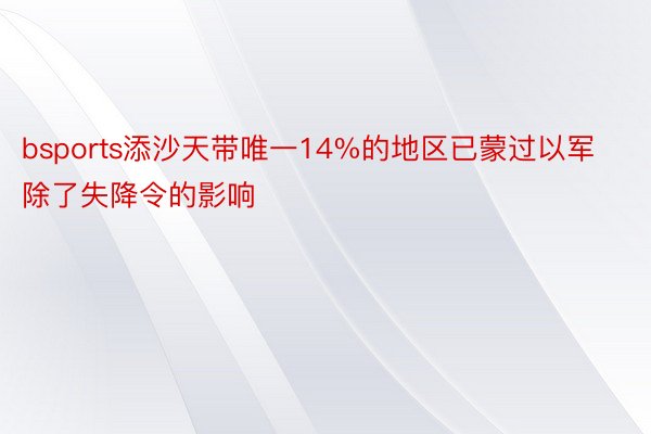 bsports添沙天带唯一14%的地区已蒙过以军除了失降令的影响