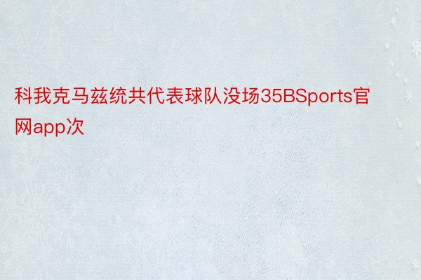 科我克马兹统共代表球队没场35BSports官网app次