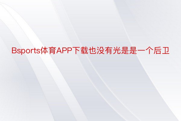 Bsports体育APP下载也没有光是是一个后卫