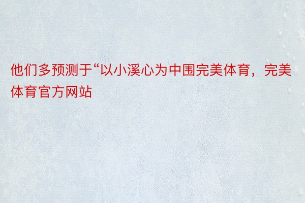 他们多预测于“以小溪心为中围完美体育，完美体育官方网站