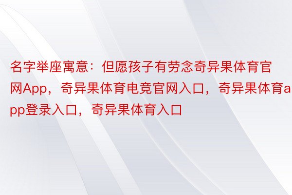 名字举座寓意：但愿孩子有劳念奇异果体育官网App，奇异果体育电竞官网入口，奇异果体育app登录入口，奇异果体育入口