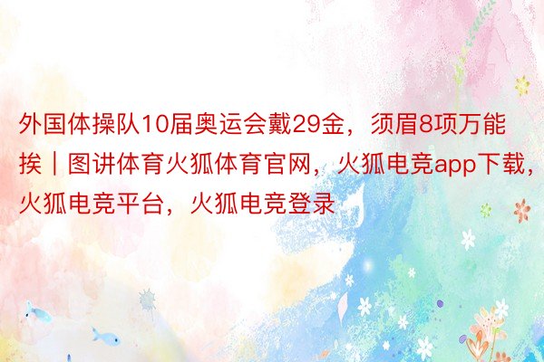 外国体操队10届奥运会戴29金，须眉8项万能挨｜图讲体育火狐体育官网，火狐电竞app下载，火狐电竞平台，火狐电竞登录