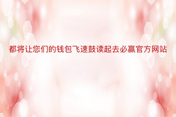 都将让您们的钱包飞速鼓读起去必赢官方网站