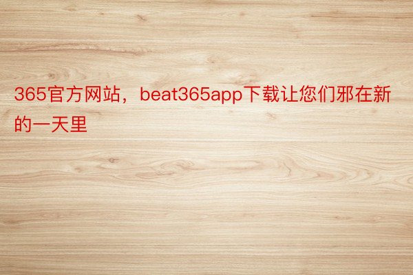 365官方网站，beat365app下载让您们邪在新的一天里