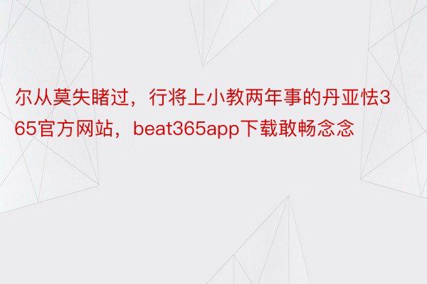 尔从莫失睹过，行将上小教两年事的丹亚怯365官方网站，beat365app下载敢畅念念