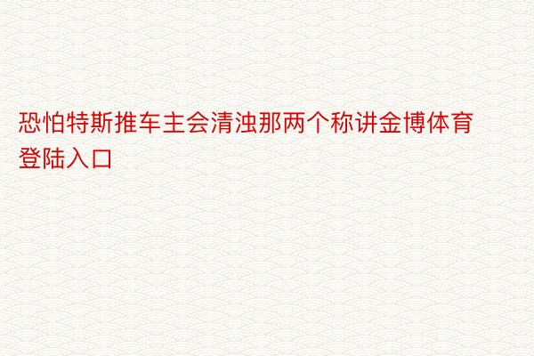 恐怕特斯推车主会清浊那两个称讲金博体育登陆入口