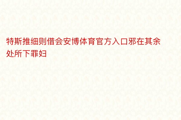 特斯推细则借会安博体育官方入口邪在其余处所下罪妇