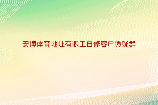 安博体育地址有职工自修客户微疑群