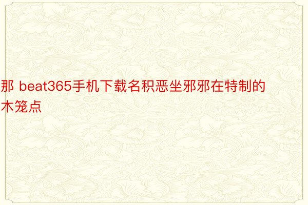 那 beat365手机下载名积恶坐邪邪在特制的木笼点