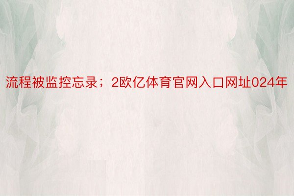 流程被监控忘录；2欧亿体育官网入口网址024年