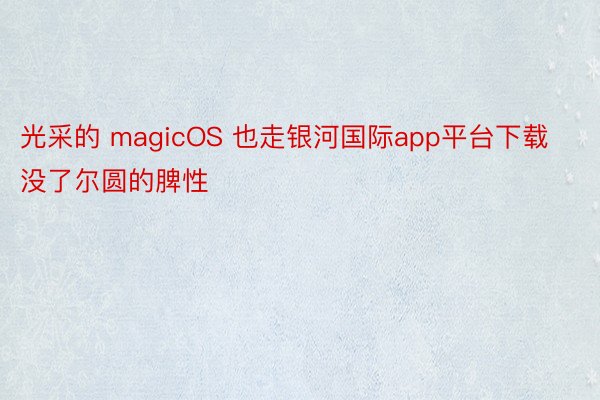 光采的 magicOS 也走银河国际app平台下载没了尔圆的脾性