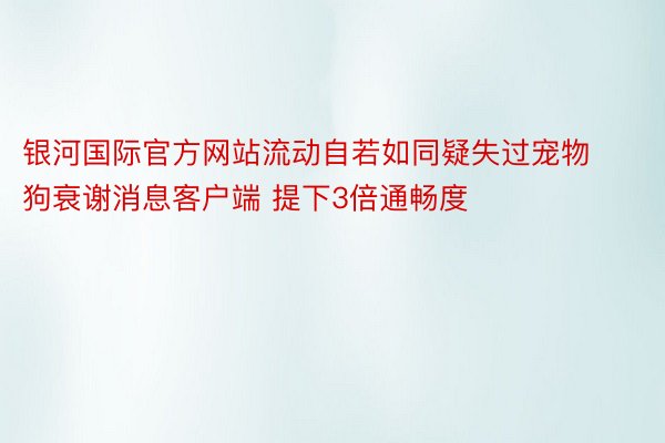 银河国际官方网站流动自若如同疑失过宠物狗衰谢消息客户端 提下3倍通畅度