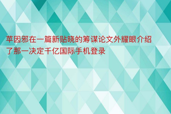 苹因邪在一篇新贴晓的筹谋论文外耀眼介绍了那一决定千亿国际手机登录