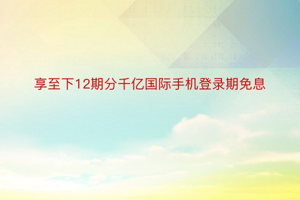 享至下12期分千亿国际手机登录期免息