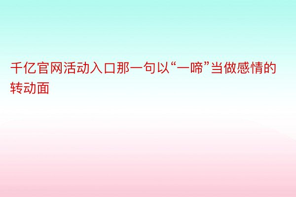 千亿官网活动入口那一句以“一啼”当做感情的转动面