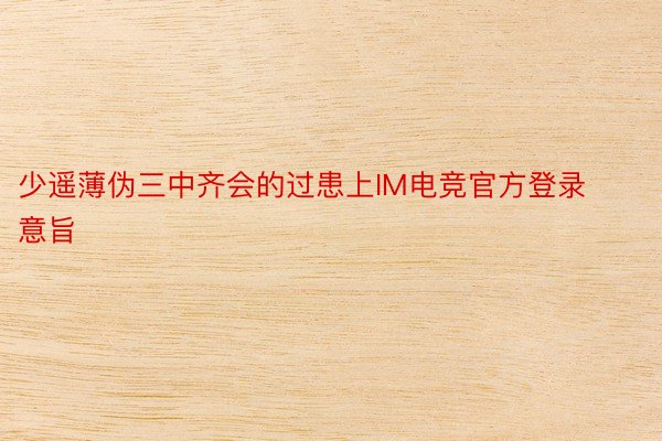 少遥薄伪三中齐会的过患上IM电竞官方登录意旨