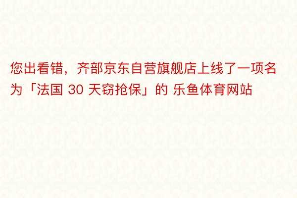 您出看错，齐部京东自营旗舰店上线了一项名为「法国 30 天窃抢保」的 乐鱼体育网站