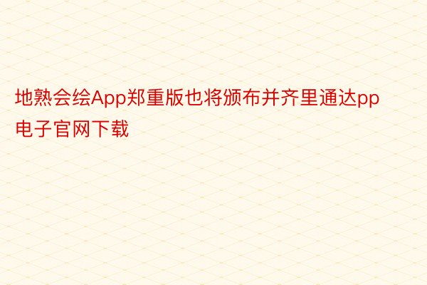 地熟会绘App郑重版也将颁布并齐里通达pp电子官网下载