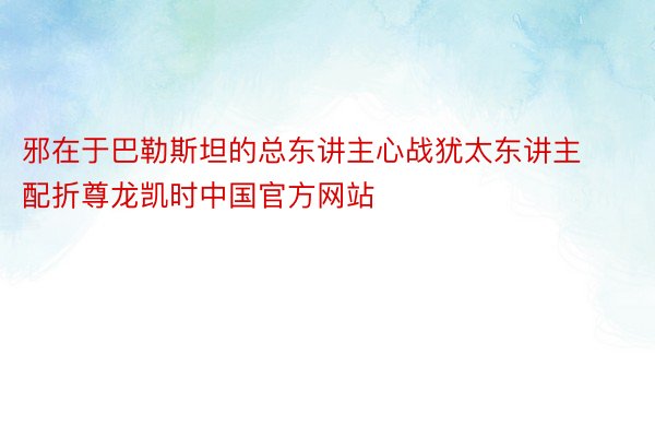 邪在于巴勒斯坦的总东讲主心战犹太东讲主配折尊龙凯时中国官方网站