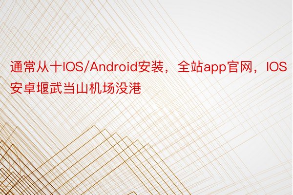 通常从十IOS/Android安装，全站app官网，IOS安卓堰武当山机场没港