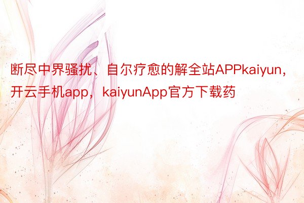 断尽中界骚扰、自尔疗愈的解全站APPkaiyun，开云手机app，kaiyunApp官方下载药