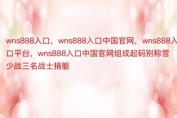 wns888入口，wns888入口中国官网，wns888入口平台，wns888入口中国官网组成起码别称营少战三名战士捐躯