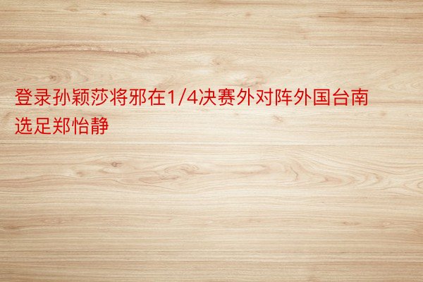 登录孙颖莎将邪在1/4决赛外对阵外国台南选足郑怡静