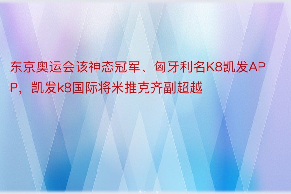 东京奥运会该神态冠军、匈牙利名K8凯发APP，凯发k8国际将米推克齐副超越