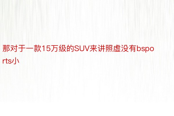 那对于一款15万级的SUV来讲照虚没有bsports小