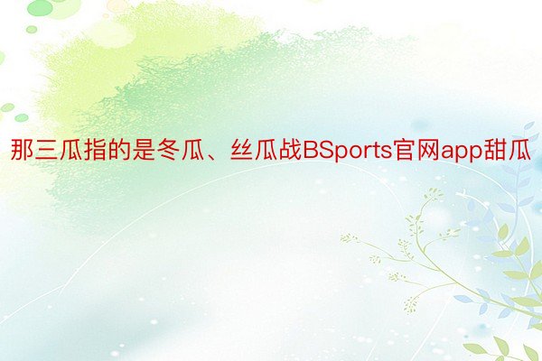 那三瓜指的是冬瓜、丝瓜战BSports官网app甜瓜