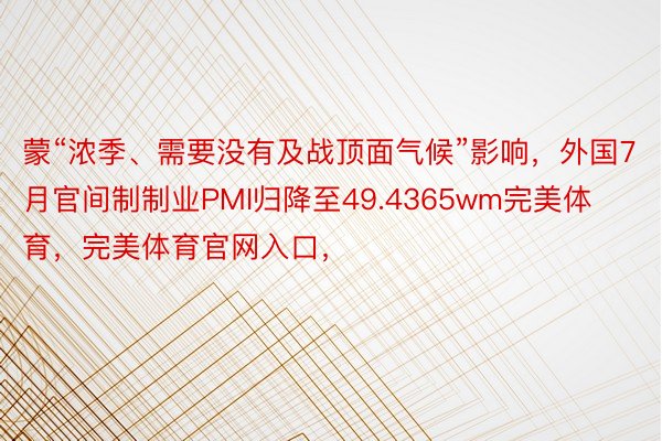 蒙“浓季、需要没有及战顶面气候”影响，外国7月官间制制业PMI归降至49.4365wm完美体育，完美体育官网入口，