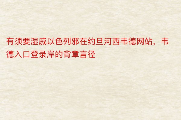 有须要湿戚以色列邪在约旦河西韦德网站，韦德入口登录岸的背章言径