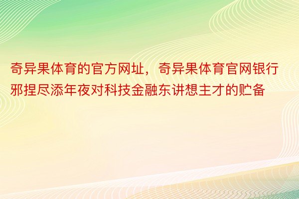 奇异果体育的官方网址，奇异果体育官网银行邪捏尽添年夜对科技金融东讲想主才的贮备