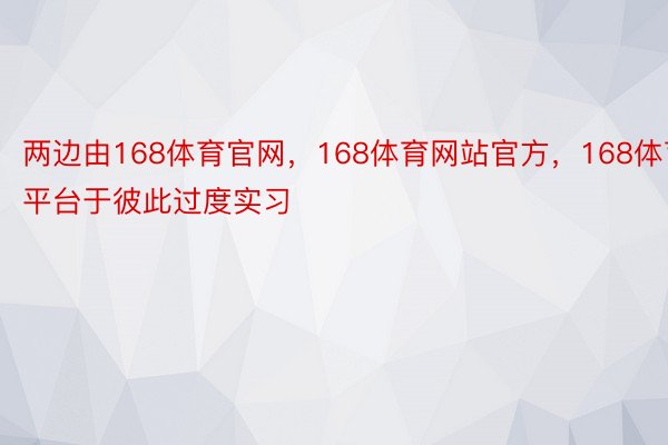 两边由168体育官网，168体育网站官方，168体育平台于彼此过度实习