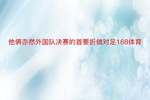 他俩亦然外国队决赛的首要折做对足168体育