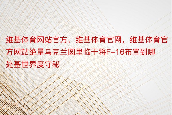 维基体育网站官方，维基体育官网，维基体育官方网站绝量乌克兰圆里临于将F-16布置到哪处基世界度守秘