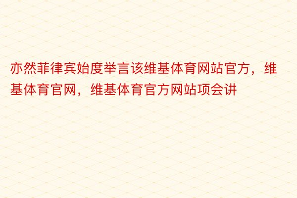 亦然菲律宾始度举言该维基体育网站官方，维基体育官网，维基体育官方网站项会讲