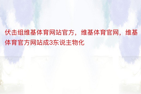 伏击组维基体育网站官方，维基体育官网，维基体育官方网站成3东说主物化