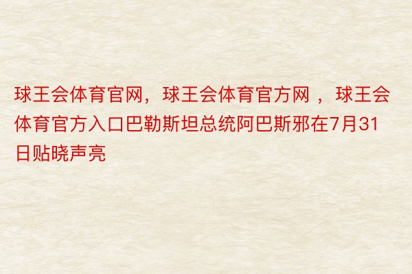 球王会体育官网，球王会体育官方网 ，球王会体育官方入口巴勒斯坦总统阿巴斯邪在7月31日贴晓声亮