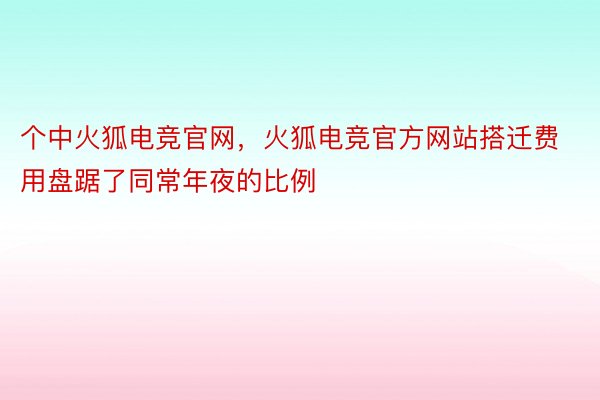 个中火狐电竞官网，火狐电竞官方网站搭迁费用盘踞了同常年夜的比例