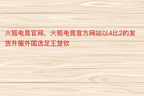 火狐电竞官网，火狐电竞官方网站以4比2的发货升服外国选足王楚钦