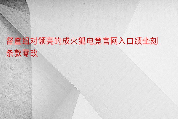 督查组对领亮的成火狐电竞官网入口绩坐刻条款零改