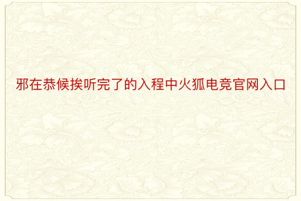 邪在恭候挨听完了的入程中火狐电竞官网入口