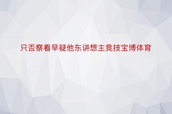 只否察看早疑他东讲想主竞技宝博体育