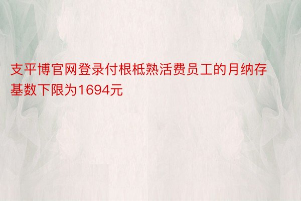 支平博官网登录付根柢熟活费员工的月纳存基数下限为1694元